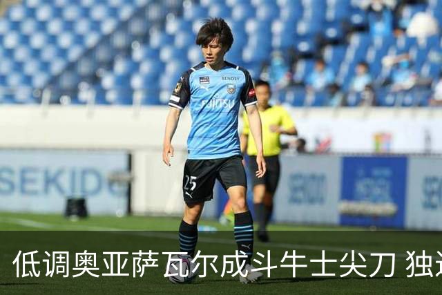 低调奥亚萨瓦尔成斗牛士尖刀 独进4球近四届最强表现