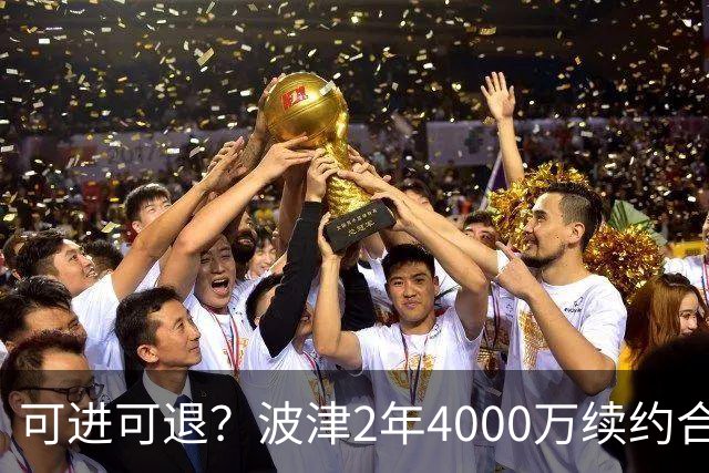 可进可退？波津2年4000万续约合同每个赛季都只有300万保障