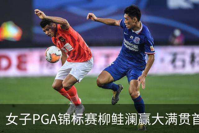 女子PGA锦标赛柳鲑澜赢大满贯首胜 殷若宁张维维T37