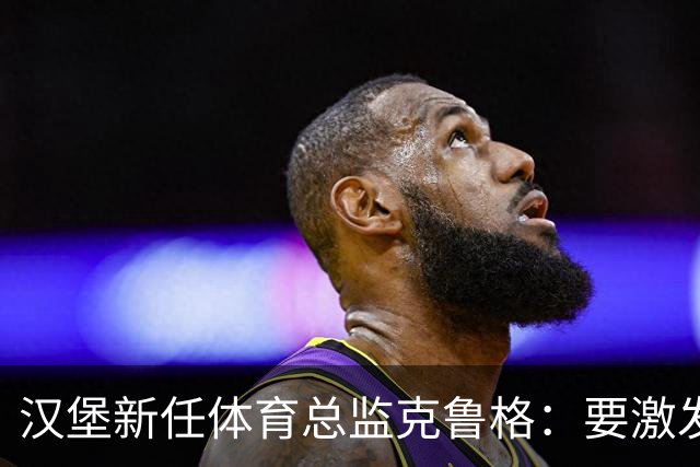 汉堡新任体育总监克鲁格：要激发汉堡作为德甲传统豪门的竞技潜力
