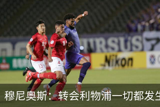 穆尼奥斯：转会利物浦一切都发生得太快，但你不能让这种机会溜走