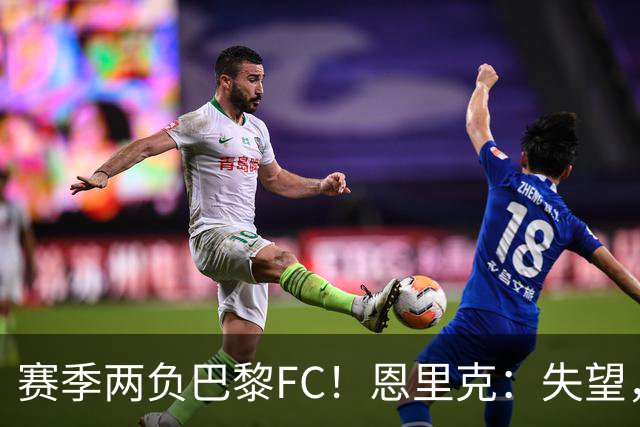 赛季两负巴黎FC！恩里克：失望，欧冠决赛还有十几天状态却这么差