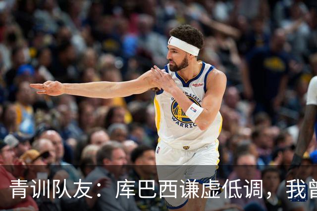 青训队友：库巴西谦虚低调，我曾因丢球哭泣他直接一条龙帮我报仇